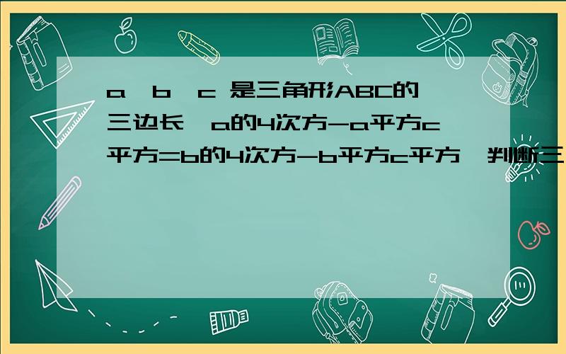 a,b,c 是三角形ABC的三边长,a的4次方-a平方c平方=b的4次方-b平方c平方,判断三角形ABC的形状.