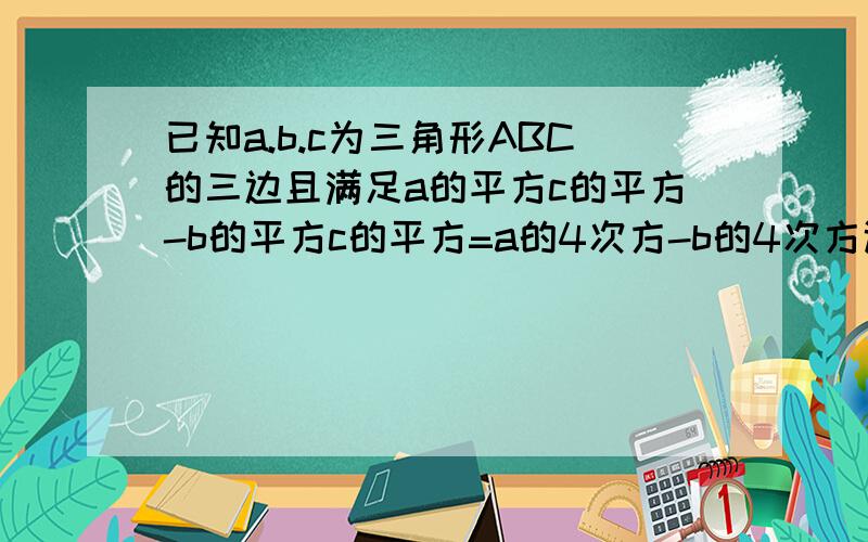 已知a.b.c为三角形ABC的三边且满足a的平方c的平方-b的平方c的平方=a的4次方-b的4次方试判断三角形ABC的...已知a.b.c为三角形ABC的三边且满足a的平方c的平方-b的平方c的平方=a的4次方-b的4次方试