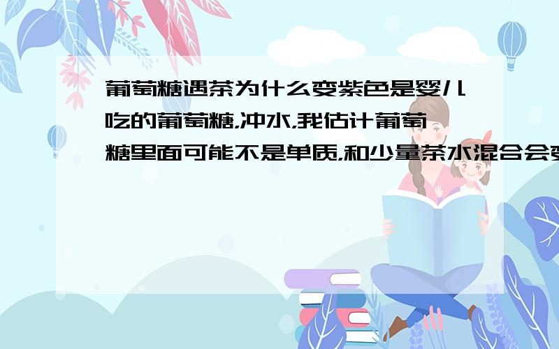 葡萄糖遇茶为什么变紫色是婴儿吃的葡萄糖，冲水，我估计葡萄糖里面可能不是单质，和少量茶水混合会变紫色