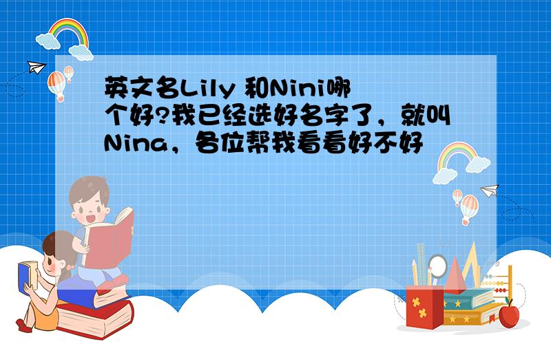 英文名Lily 和Nini哪个好?我已经选好名字了，就叫Nina，各位帮我看看好不好