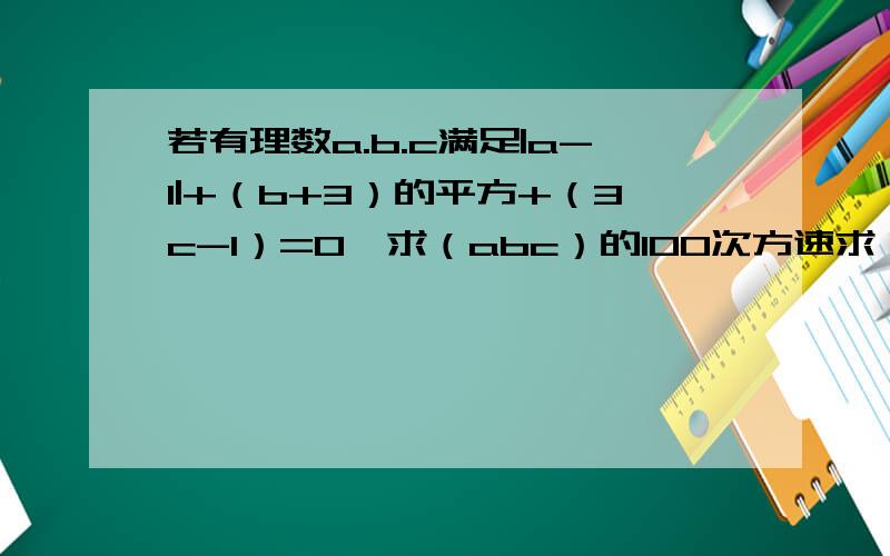 若有理数a.b.c满足|a-1|+（b+3）的平方+（3c-1）=0,求（abc）的100次方速求