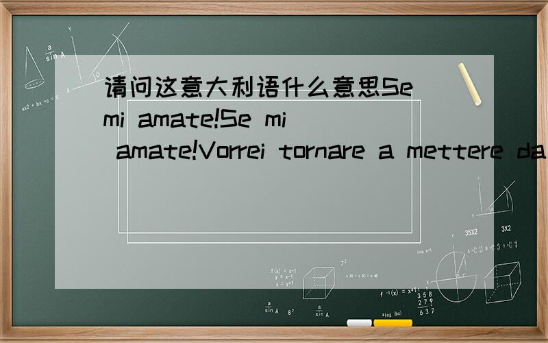 请问这意大利语什么意思Se mi amate!Se mi amate!Vorrei tornare a mettere da parte tutti intorno a te.Spero che lei felice!