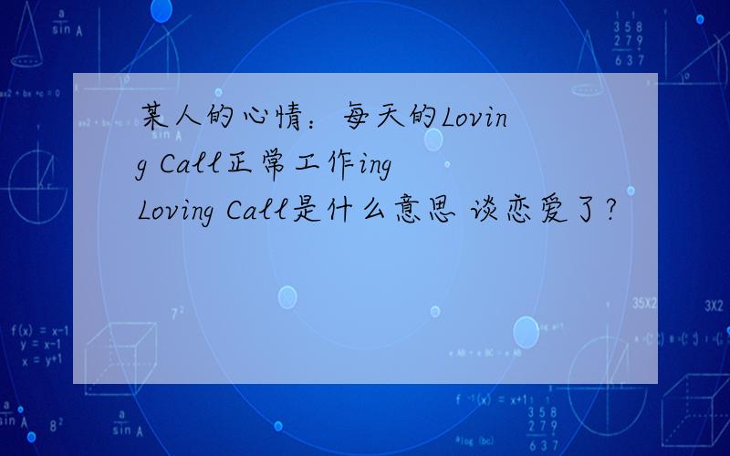 某人的心情：每天的Loving Call正常工作ing Loving Call是什么意思 谈恋爱了?