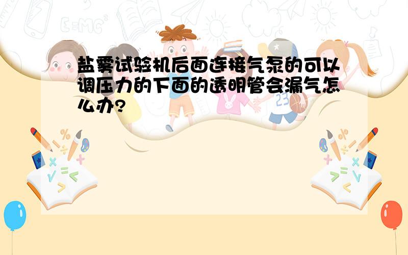 盐雾试验机后面连接气泵的可以调压力的下面的透明管会漏气怎么办?