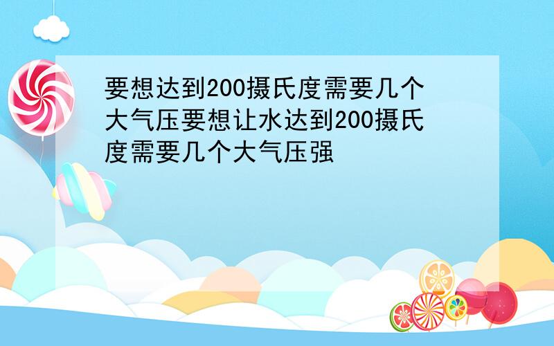 要想达到200摄氏度需要几个大气压要想让水达到200摄氏度需要几个大气压强