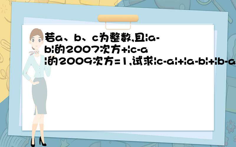 若a、b、c为整数,且|a-b|的2007次方+|c-a|的2009次方=1,试求|c-a|+|a-b|+|b-a|的值