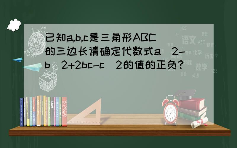 已知a,b,c是三角形ABC的三边长请确定代数式a^2-b^2+2bc-c^2的值的正负?