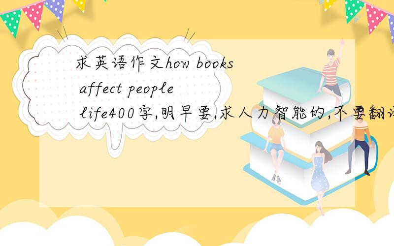 求英语作文how books affect people life400字,明早要,求人力智能的,不要翻译软件的,明早来看,写的好好有追加,400字，这个太少了……