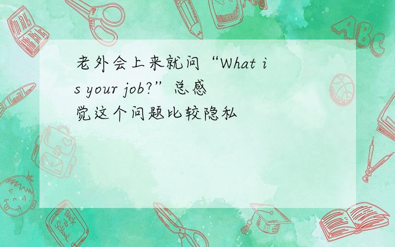 老外会上来就问“What is your job?”总感觉这个问题比较隐私