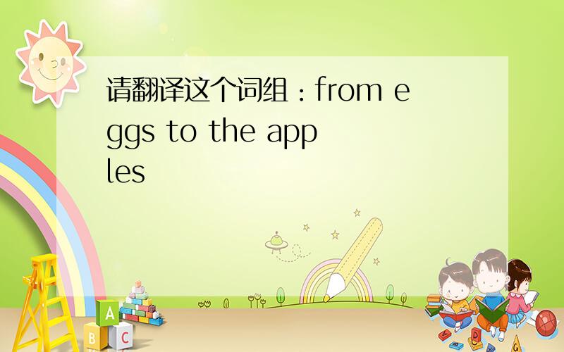 请翻译这个词组：from eggs to the apples