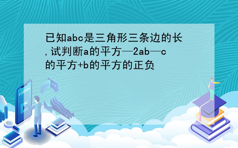 已知abc是三角形三条边的长,试判断a的平方—2ab—c的平方+b的平方的正负