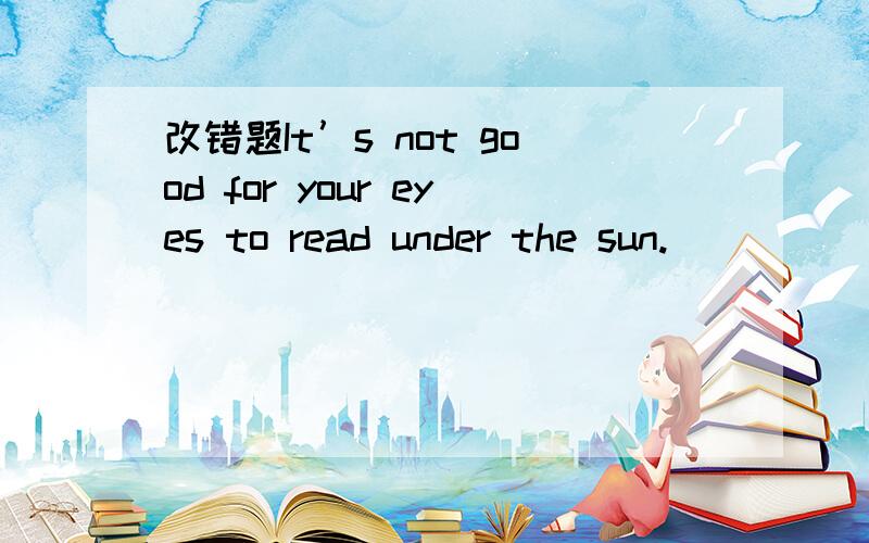 改错题It’s not good for your eyes to read under the sun.