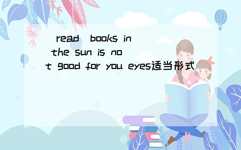(read)books in the sun is not good for you eyes适当形式