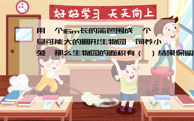 用一个16m长的篱笆围成一个尽可能大的圆形生物园,饲养小兔,那么生物园的面积有（ ）结果保留派