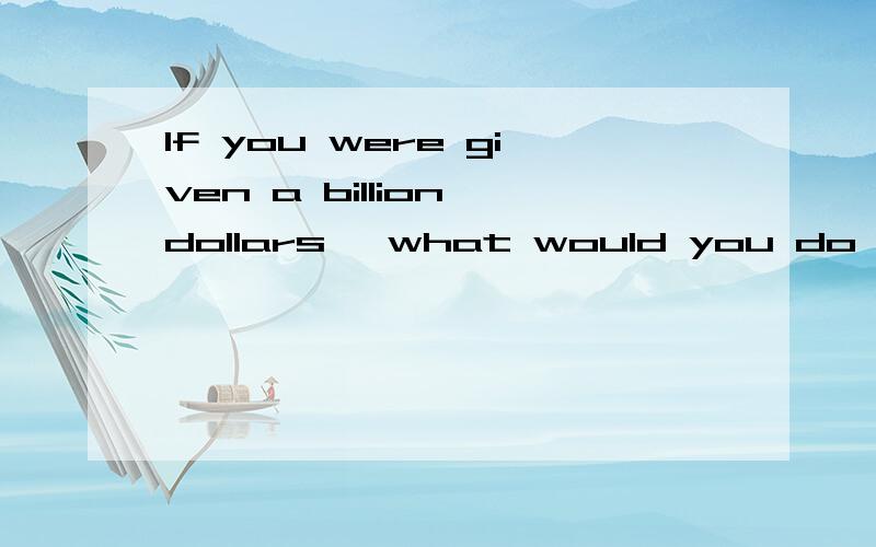 If you were given a billion dollars ,what would you do with it?以此为话题,写一段两个人之间的对话