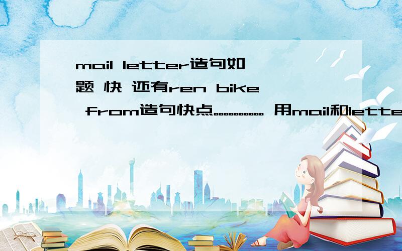 mail letter造句如题 快 还有ren bike from造句快点。。。。。。。。。。 用mail和letter造句 再用ren，bike和from造句