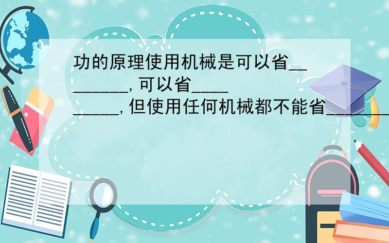 功的原理使用机械是可以省________,可以省_________,但使用任何机械都不能省________.只要回答这三个空就好