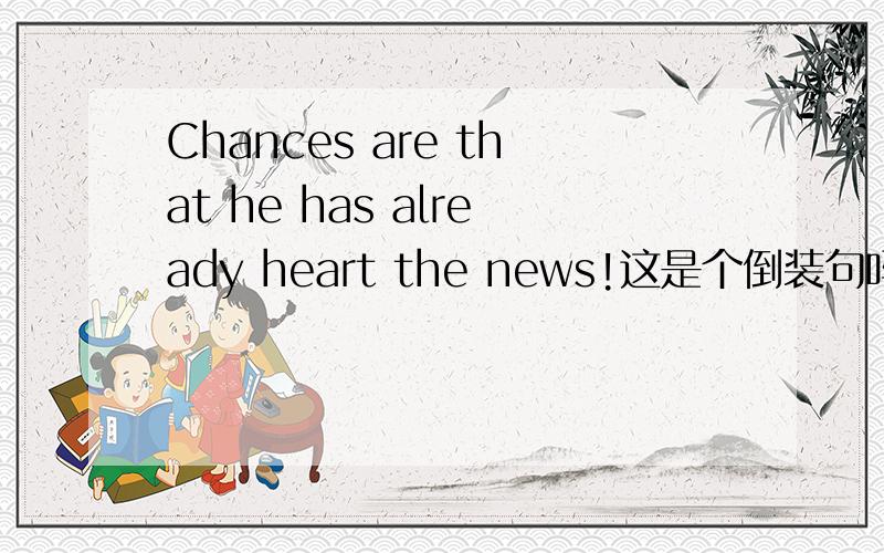 Chances are that he has already heart the news!这是个倒装句吗?请英语大虾们帮我分析一下句子结构.