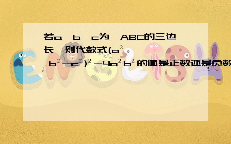 若a,b,c为△ABC的三边长,则代数式(a² b²-c²)²-4a²b²的值是正数还是负数