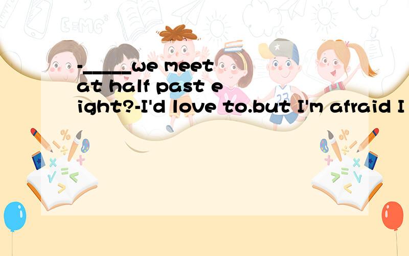 -_____we meet at half past eight?-I'd love to.but I'm afraid I can't______ that time.I have to stay at home.A.Can,meet it atB.shall,make it at