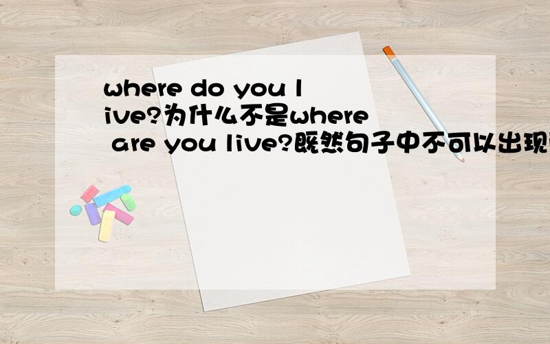 where do you live?为什么不是where are you live?既然句子中不可以出现两个动词,那么 what are you doing?又可以用are 什么叫动名词?是不是动词加了ing就不是动词了?如果说 where are you living 这个句子正确