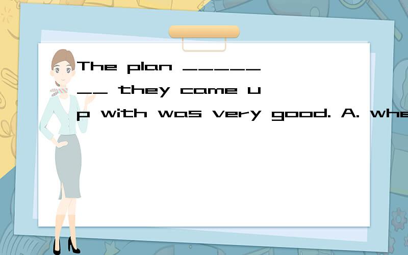 The plan _______ they came up with was very good. A. where B. who C. / D. what