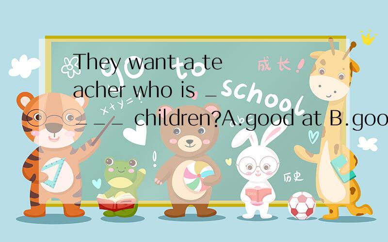 They want a teacher who is ____ children?A.good at B.good for D.good to D.good with