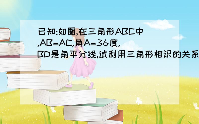 已知:如图,在三角形ABC中,AB=AC,角A=36度,BD是角平分线,试利用三角形相识的关系说明AD^2=DC*AC