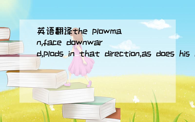 英语翻译the plowman,face downward,plods in that direction,as does his horse