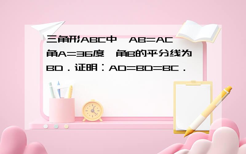 三角形ABC中,AB=AC,角A=36度,角B的平分线为BD．证明：AD=BD=BC．