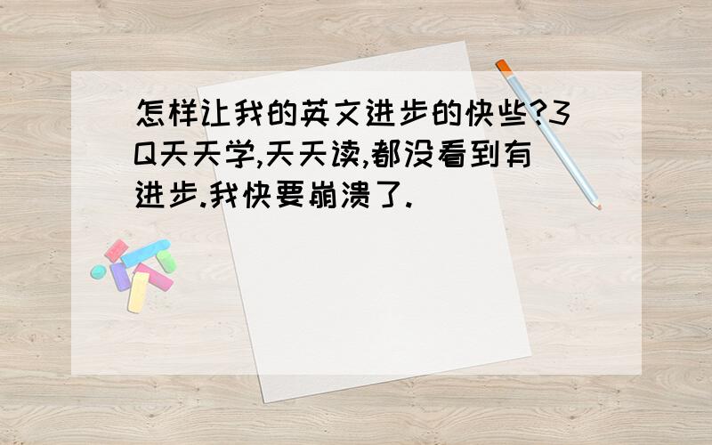 怎样让我的英文进步的快些?3Q天天学,天天读,都没看到有进步.我快要崩溃了.