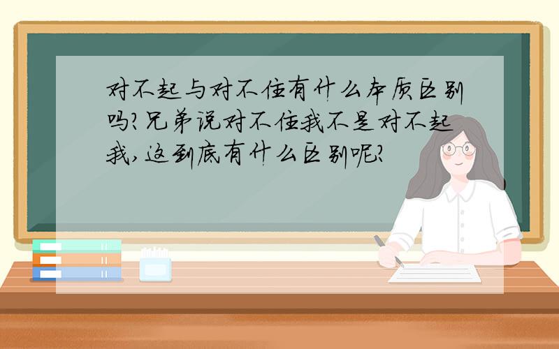 对不起与对不住有什么本质区别吗?兄弟说对不住我不是对不起我,这到底有什么区别呢?