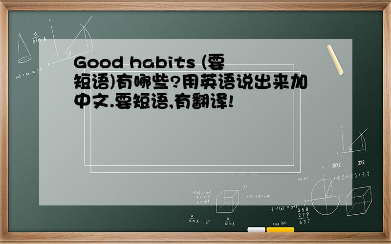 Good habits (要短语)有哪些?用英语说出来加中文.要短语,有翻译!