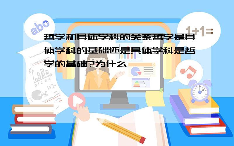 哲学和具体学科的关系哲学是具体学科的基础还是具体学科是哲学的基础?为什么