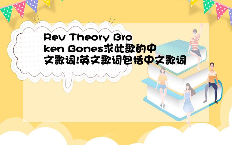 Rev Theory Broken Bones求此歌的中文歌词!英文歌词包括中文歌词