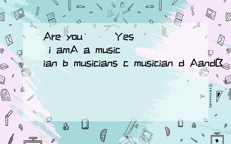 Are you () Yes i amA a musician b musicians c musician d AandB