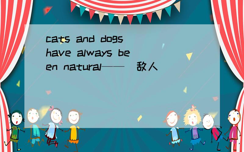 cats and dogs have always been natural——(敌人)