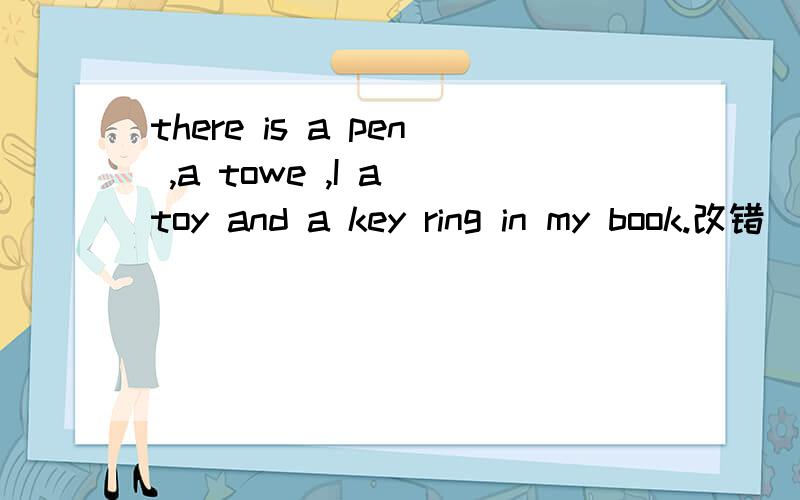 there is a pen ,a towe ,I a toy and a key ring in my book.改错