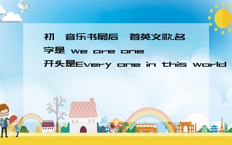 初一音乐书最后一首英文歌.名字是 we are one,开头是Every one in this world