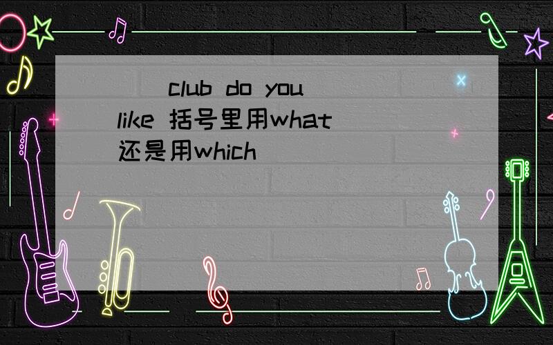 （ ）club do you like 括号里用what 还是用which