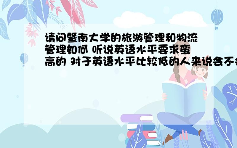 请问暨南大学的旅游管理和物流管理如何 听说英语水平要求蛮高的 对于英语水平比较低的人来说会不会很吃力