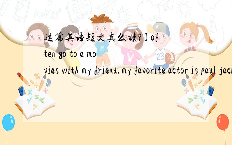 这篇英语短文真么读?I often go to a movies with my friend,my favorite actor is paul jackson.He has a new movie,my father'sbirtbday.It's a very funny comedy.mikelikes the actor Rick smith.He really likes his movie,Black september.It'savery suc