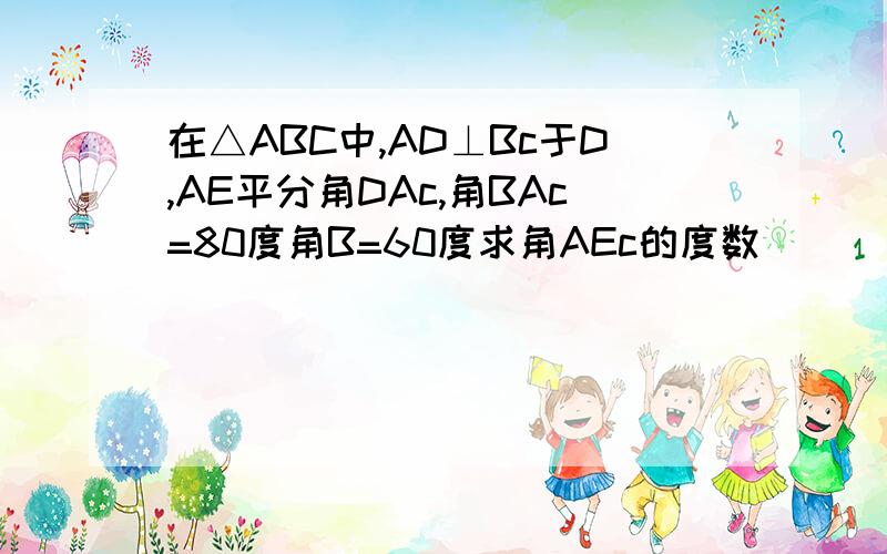 在△ABC中,AD⊥Bc于D,AE平分角DAc,角BAc=80度角B=60度求角AEc的度数