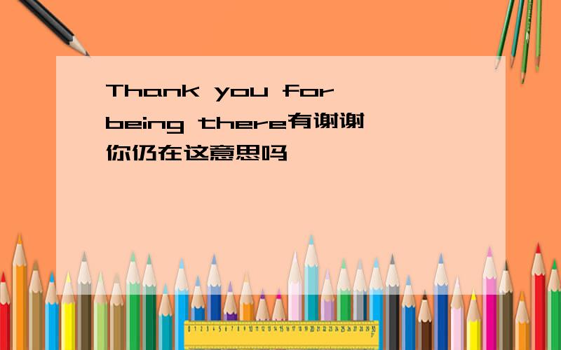 Thank you for being there有谢谢你仍在这意思吗