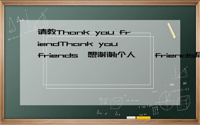 请教Thank you friendThank you friends  想谢谢1个人    friends后面加不加S?或者有别的更好语句吗?