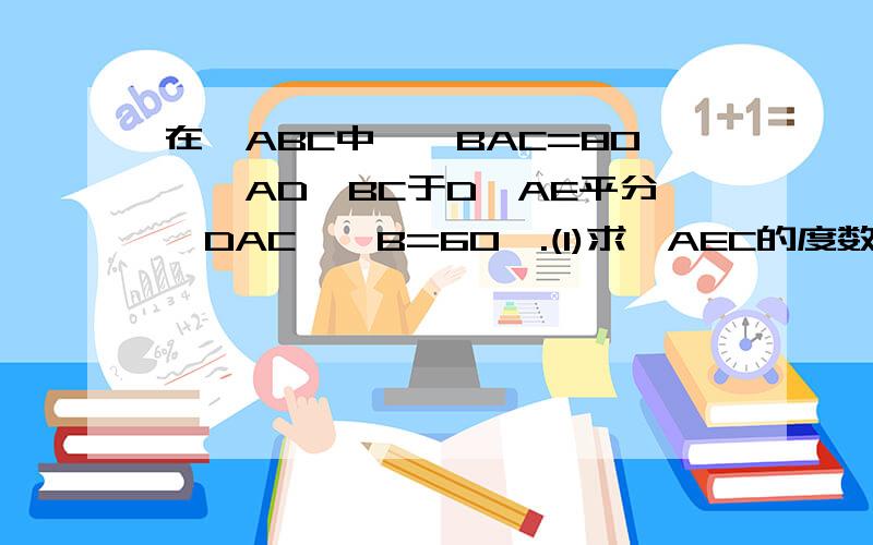 在△ABC中,∠BAC=80°,AD⊥BC于D,AE平分∠DAC,∠B=60°.(1)求∠AEC的度数.(2)还有其他求法吗?