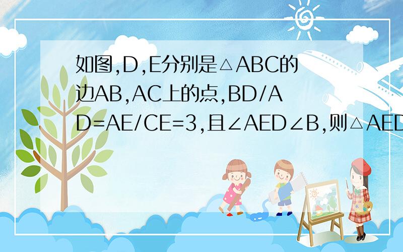 如图,D,E分别是△ABC的边AB,AC上的点,BD/AD=AE/CE=3,且∠AED∠B,则△AED与△ABC的面积比是