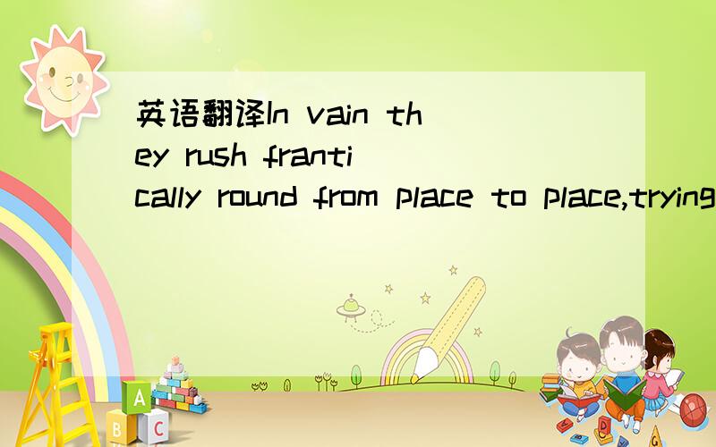 英语翻译In vain they rush frantically round from place to place,trying to escape from avenging boredom by mere clatter and motion.后面 by mere clatter and motion.