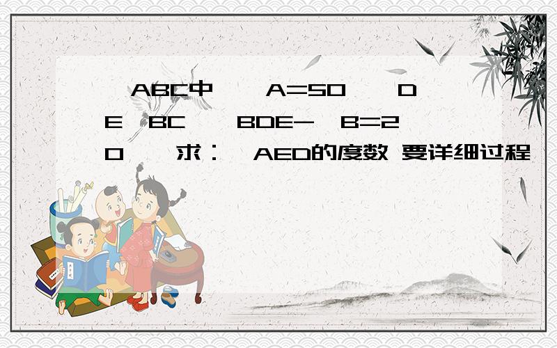 △ABC中,∠A=50°,DE∥BC,∠BDE-∠B=20°,求：∠AED的度数 要详细过程