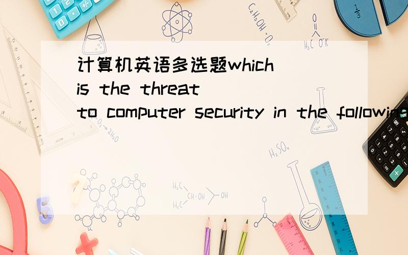 计算机英语多选题which is the threat to computer security in the following choices which is the threat to computer security in the following choices A、Computer Criminals B、Computer Crime C、earthquake D、Human Errors